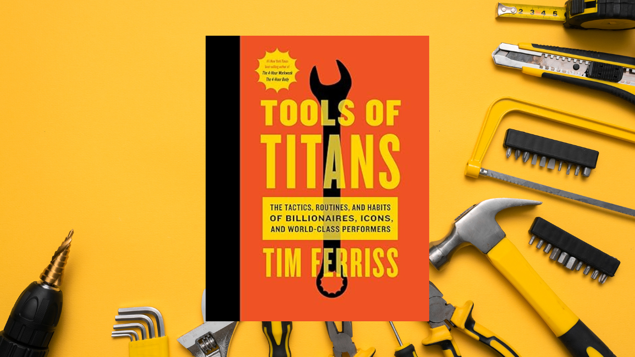 Tools Of Titans: The Tactics, Routines, and Habits of Billionaires, Icons, and World-Class Performers