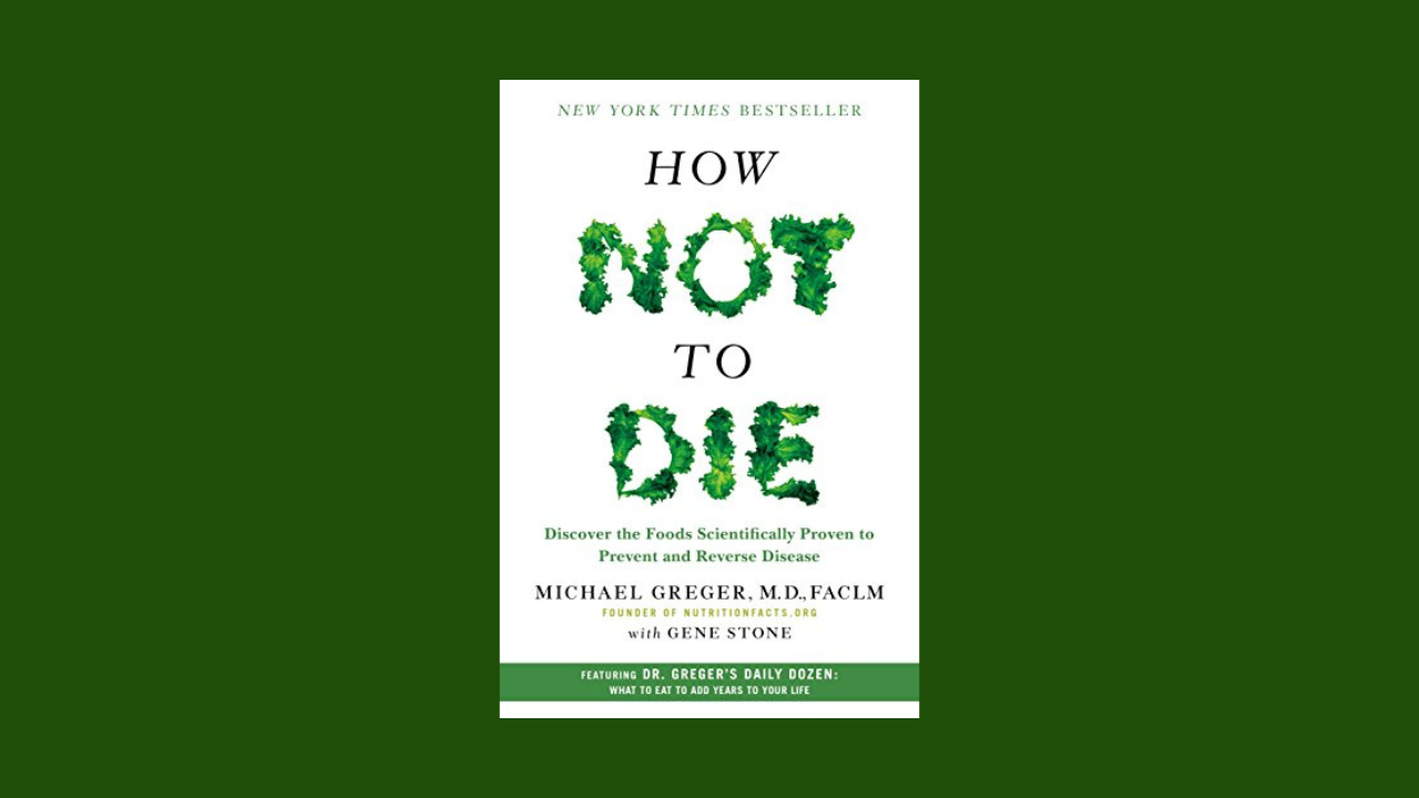 How Not to Die: Discover the Foods Scientifically Proven to Prevent and Reverse Disease